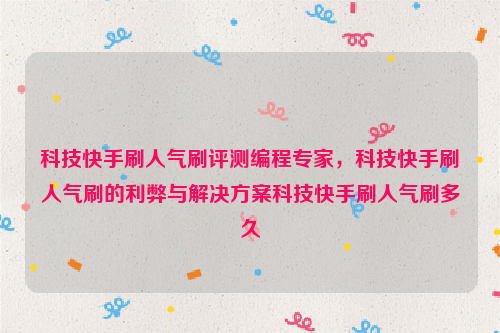 科技快手刷人气刷评测编程专家，科技快手刷人气刷的利弊与解决方案科技快手刷人气刷多久