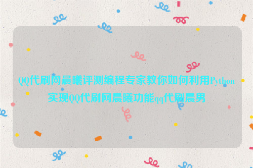 QQ代刷网晨曦评测编程专家教你如何利用Python实现QQ代刷网晨曦功能qq代刷晨男