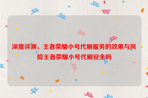 深度评测，王者荣耀小号代刷服务的效果与风险王者荣耀小号代刷安全吗