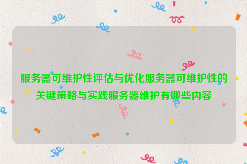 服务器可维护性评估与优化服务器可维护性的关键策略与实践服务器维护有哪些内容