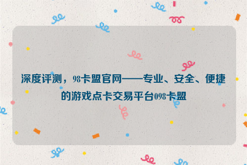 深度评测，98卡盟官网——专业、安全、便捷的游戏点卡交易平台098卡盟