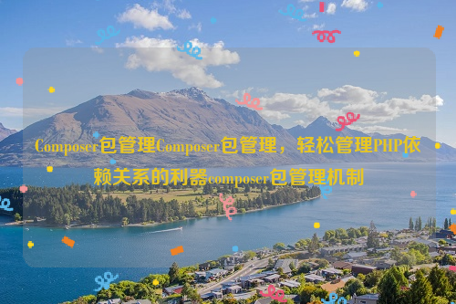 Composer包管理Composer包管理，轻松管理PHP依赖关系的利器composer包管理机制