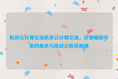 机房云计算交流机房云计算交流，评测编程专家的角色与挑战云机房原理