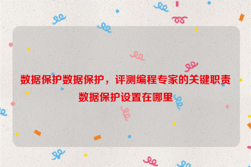 数据保护数据保护，评测编程专家的关键职责数据保护设置在哪里