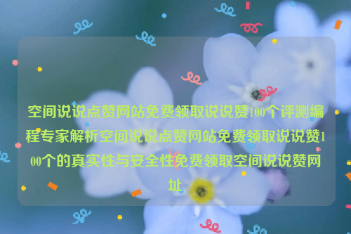 空间说说点赞网站免费领取说说赞100个评测编程专家解析空间说说点赞网站免费领取说说赞100个的真实性与安全性免费领取空间说说赞网址