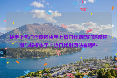 快手上热门代刷网快手上热门代刷网的深度评测与解析快手上热门代刷网站有哪些