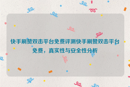 快手刷赞双击平台免费评测快手刷赞双击平台免费，真实性与安全性分析