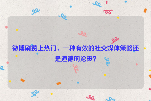 微博刷赞上热门，一种有效的社交媒体策略还是道德的沦丧？