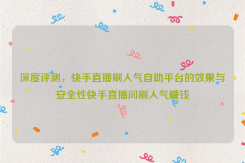 深度评测，快手直播刷人气自助平台的效果与安全性快手直播间刷人气赚钱