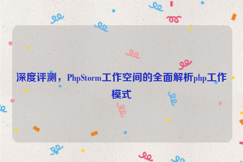 深度评测，PhpStorm工作空间的全面解析php工作模式