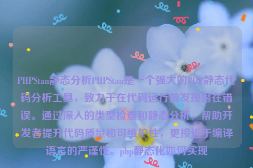 PHPStan静态分析PHPStan是一个强大的PHP静态代码分析工具，致力于在代码运行前发现潜在错误。通过深入的类型检查和静态分析，帮助开发者提升代码质量和可维护性，更接近于编译语言的严谨性。php静态化如何实现