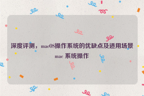 深度评测，macOS操作系统的优缺点及适用场景mac 系统操作