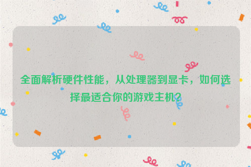 全面解析硬件性能，从处理器到显卡，如何选择最适合你的游戏主机？