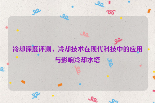 冷却深度评测，冷却技术在现代科技中的应用与影响冷却水塔