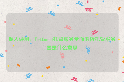 深入评测，FastComet托管服务全面解析托管服务器是什么意思