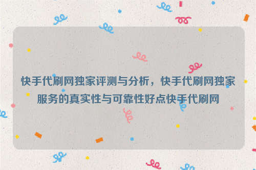 快手代刷网独家评测与分析，快手代刷网独家服务的真实性与可靠性好点快手代刷网