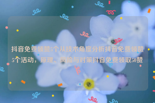 抖音免费领赞5个从技术角度分析抖音免费领赞5个活动，原理、风险与对策抖音免费领取50赞