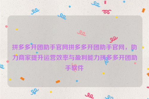 拼多多开团助手官网拼多多开团助手官网，助力商家提升运营效率与盈利能力拼多多开团助手软件