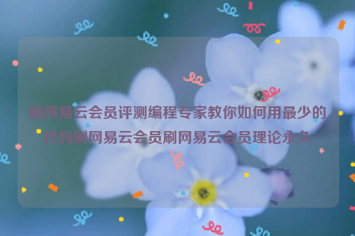 刷网易云会员评测编程专家教你如何用最少的代码刷网易云会员刷网易云会员理论永久