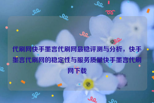 代刷网快手墨言代刷网最稳评测与分析，快手墨言代刷网的稳定性与服务质量快手墨言代刷网下载